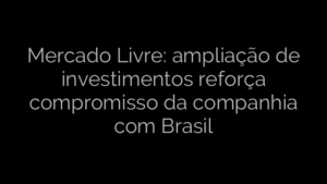 ​Mercado Livre: ampliação de investimentos reforça compromisso da companhia com Brasil 